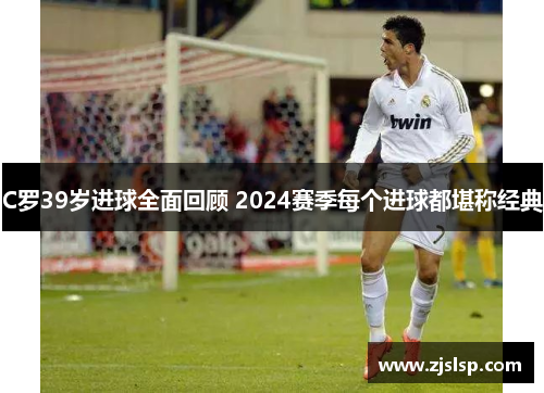 C罗39岁进球全面回顾 2024赛季每个进球都堪称经典 C罗39岁进球全面回顾 2024赛季每个进球都堪称经典
