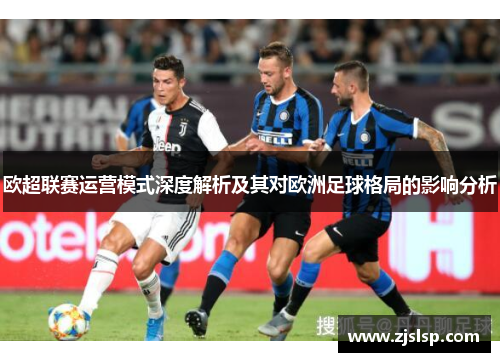 欧超联赛运营模式深度解析及其对欧洲足球格局的影响分析