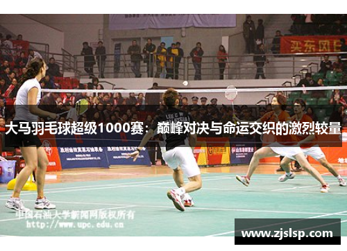 大马羽毛球超级1000赛：巅峰对决与命运交织的激烈较量