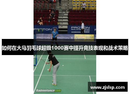 如何在大马羽毛球超级1000赛中提升竞技表现和战术策略